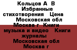 Кольцов А. В. Избранные стихотворения › Цена ­ 300 - Московская обл., Москва г. Книги, музыка и видео » Книги, журналы   . Московская обл.,Москва г.